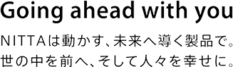 Going ahead with you NITTAは動かす、未来へ導く製品で。世の中を前へ、そして人々を幸せに。